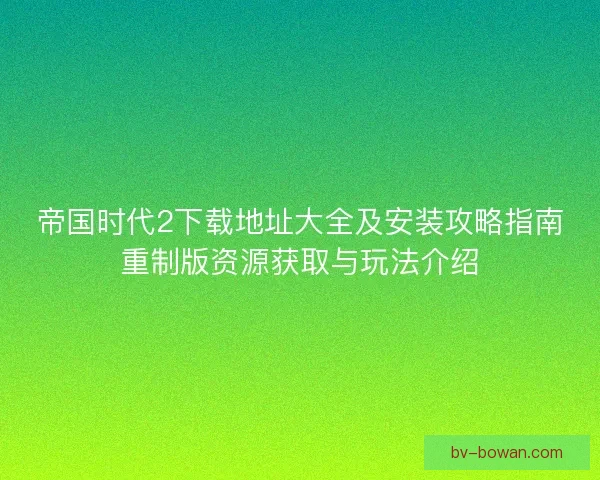 帝国时代2下载地址大全及安装攻略指南重制版资源获取与玩法介绍