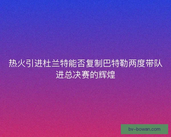 热火引进杜兰特能否复制巴特勒两度带队进总决赛的辉煌