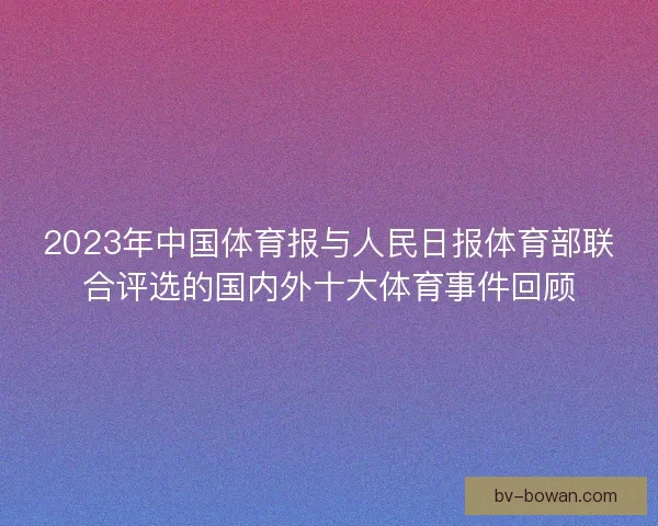 2023年中国体育报与人民日报体育部联合评选的国内外十大体育事件回顾