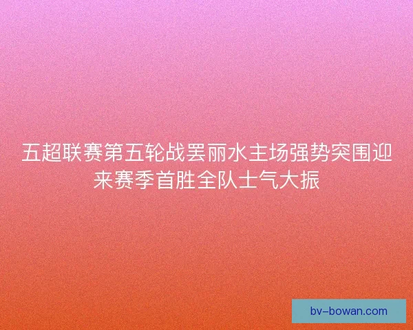 五超联赛第五轮战罢丽水主场强势突围迎来赛季首胜全队士气大振